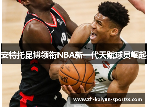 安特托昆博领衔NBA新一代天赋球员崛起 安特托昆博领衔NBA新一代天赋球员崛起