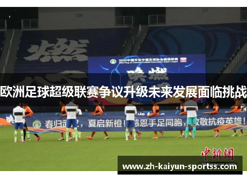 欧洲足球超级联赛争议升级未来发展面临挑战 欧洲足球超级联赛争议升级未来发展面临挑战
