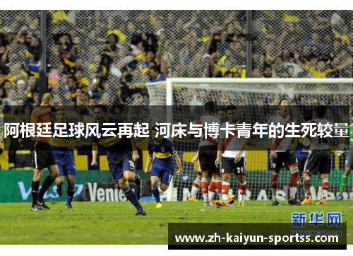 阿根廷足球风云再起 河床与博卡青年的生死较量 阿根廷足球风云再起 河床与博卡青年的生死较量