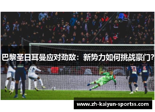 巴黎圣日耳曼应对劲敌:新势力如何挑战豪门? 巴黎圣日耳曼应对劲敌:新势力如何挑战豪门?