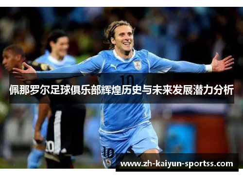 佩那罗尔足球俱乐部辉煌历史与未来发展潜力分析 佩那罗尔足球俱乐部辉煌历史与未来发展潜力分析