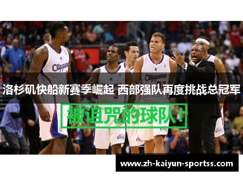 洛杉矶快船新赛季崛起 西部强队再度挑战总冠军 洛杉矶快船新赛季崛起 西部强队再度挑战总冠军
