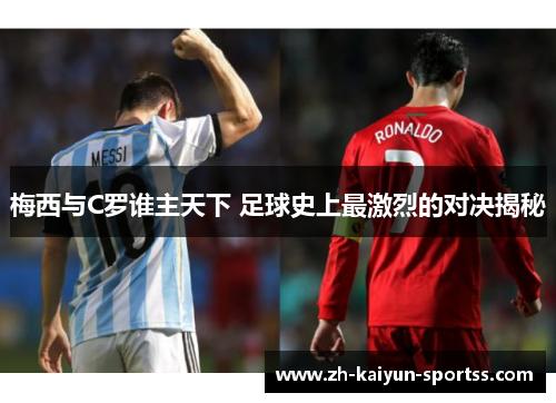 梅西与C罗谁主天下 足球史上最激烈的对决揭秘 梅西与C罗谁主天下 足球史上最激烈的对决揭秘