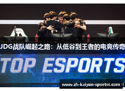 JDG战队崛起之路:从低谷到王者的电竞传奇 JDG战队崛起之路:从低谷到王者的电竞传奇