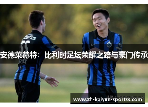 安德莱赫特:比利时足坛荣耀之路与豪门传承 安德莱赫特:比利时足坛荣耀之路与豪门传承