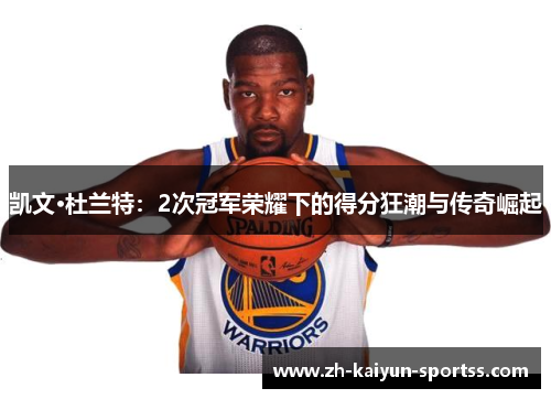 凯文·杜兰特:2次冠军荣耀下的得分狂潮与传奇崛起 凯文·杜兰特:2次冠军荣耀下的得分狂潮与传奇崛起