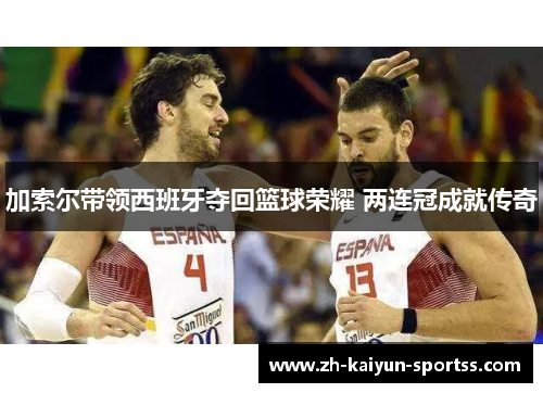 加索尔带领西班牙夺回篮球荣耀 两连冠成就传奇 加索尔带领西班牙夺回篮球荣耀 两连冠成就传奇