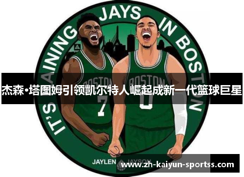 杰森·塔图姆引领凯尔特人崛起成新一代篮球巨星 杰森·塔图姆引领凯尔特人崛起成新一代篮球巨星