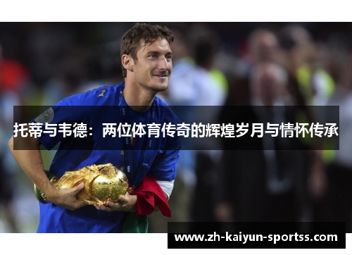 托蒂与韦德:两位体育传奇的辉煌岁月与情怀传承 托蒂与韦德:两位体育传奇的辉煌岁月与情怀传承